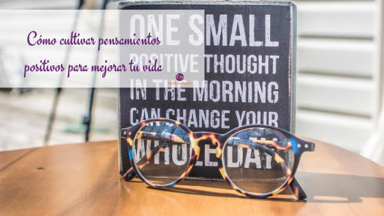 Cómo cultivar los pensamientos positivos para mejorar tu vida